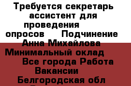 ﻿ Требуется секретарь-ассистент для проведения online опросов.  › Подчинение ­ Анна Михайлова › Минимальный оклад ­ 1 400 - Все города Работа » Вакансии   . Белгородская обл.,Валуйский р-н